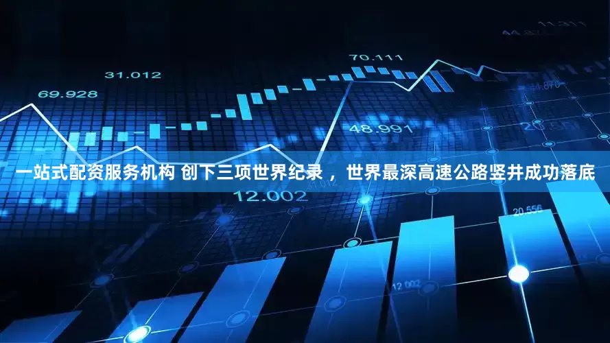 一站式配资服务机构 创下三项世界纪录 ，世界最深高速公路竖井成功落底