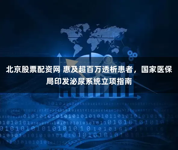 北京股票配资网 惠及超百万透析患者，国家医保局印发泌尿系统立项指南