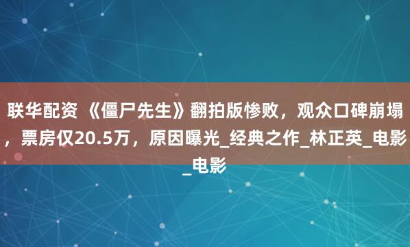联华配资 《僵尸先生》翻拍版惨败，观众口碑崩塌，票房仅20.5万，原因曝光_经典之作_林正英_电影