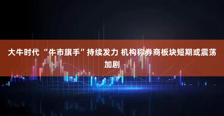 大牛时代 “牛市旗手”持续发力 机构称券商板块短期或震荡加剧