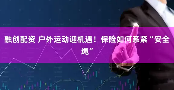 融创配资 户外运动迎机遇！保险如何系紧“安全绳”