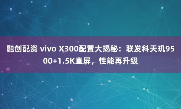 融创配资 vivo X300配置大揭秘：联发科天玑9500+1.5K直屏，性能再升级