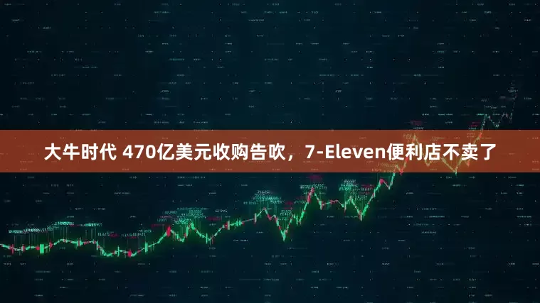大牛时代 470亿美元收购告吹，7-Eleven便利店不卖了