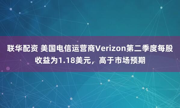 联华配资 美国电信运营商Verizon第二季度每股收益为1.18美元，高于市场预期