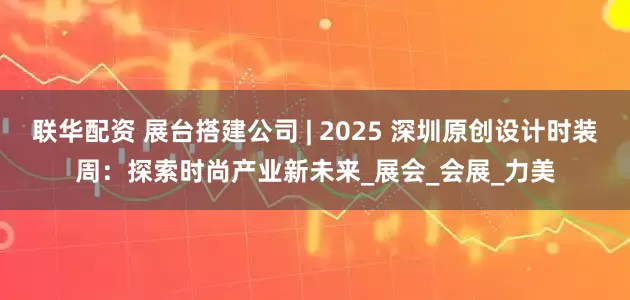 联华配资 展台搭建公司 | 2025 深圳原创设计时装周：探索时尚产业新未来_展会_会展_力美