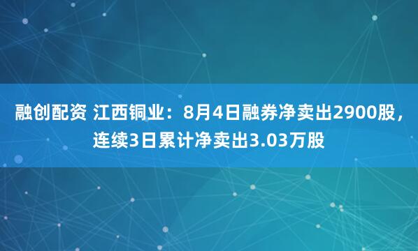 融创配资 江西铜业：8月4日融券净卖出2900股，连续3日累计净卖出3.03万股
