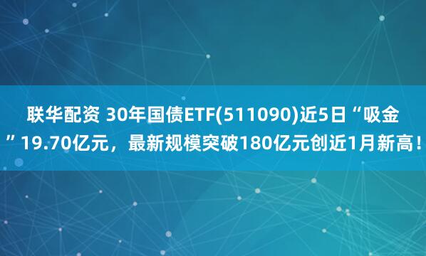 联华配资 30年国债ETF(511090)近5日“吸金”19.70亿元，最新规模突破180亿元创近1月新高！
