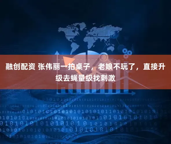 融创配资 张伟丽一拍桌子，老娘不玩了，直接升级去蝇量级找刺激