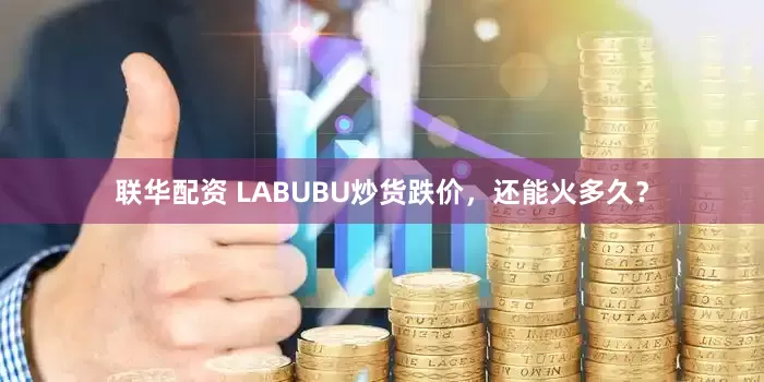 联华配资 LABUBU炒货跌价，还能火多久？